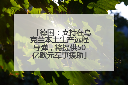 德国：支持在乌克兰本土生产远程导弹，将提供50亿欧元军事援助
