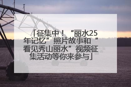 征集中！“丽水25年记忆”照片故事和“看见秀山丽水”视频征集活动等你来参与