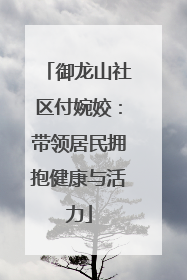 御龙山社区付婉姣：带领居民拥抱健康与活力
