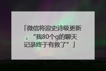 微信将迎史诗级更新，“我80个g的聊天记录终于有救了”