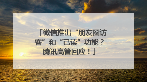 微信推出“朋友圈访客”和“已读”功能？腾讯高管回应！