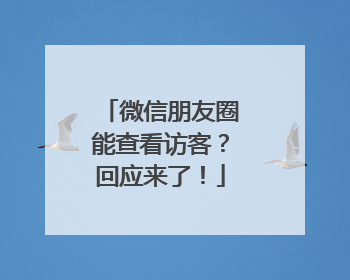微信朋友圈能查看访客？回应来了！