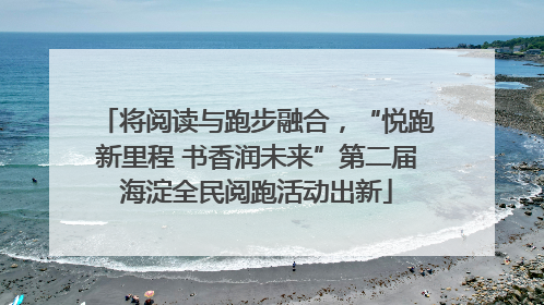 将阅读与跑步融合，“悦跑新里程 书香润未来”第二届海淀全民阅跑活动出新