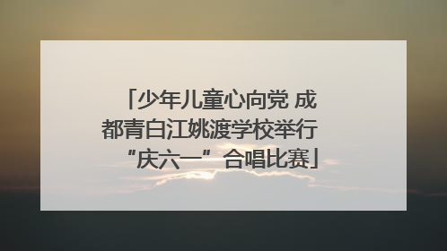 少年儿童心向党 成都青白江姚渡学校举行“庆六一”合唱比赛