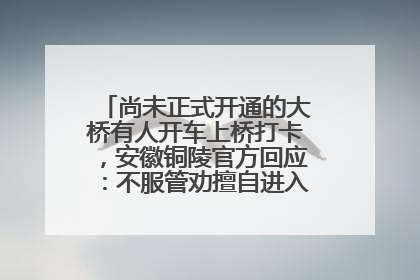 尚未正式开通的大桥有人开车上桥打卡，安徽铜陵官方回应：不服管劝擅自进入，已采取措施