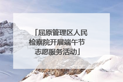 屈原管理区人民检察院开展端午节志愿服务活动