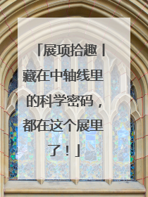 展项拾趣丨藏在中轴线里的科学密码，都在这个展里了！