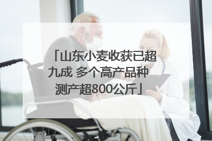 山东小麦收获已超九成 多个高产品种测产超800公斤