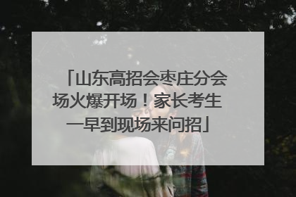 山东高招会枣庄分会场火爆开场！家长考生一早到现场来问招