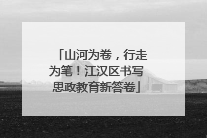 山河为卷，行走为笔！江汉区书写思政教育新答卷