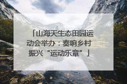 山海天生态田园运动会举办：奏响乡村振兴“运动乐章”