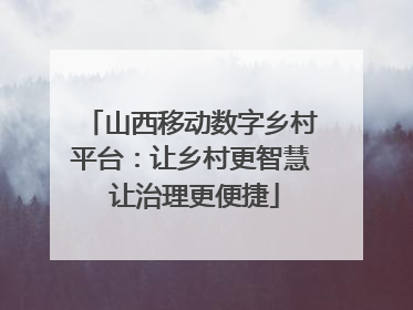 山西移动数字乡村平台：让乡村更智慧 让治理更便捷