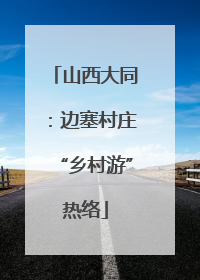 山西大同：边塞村庄“乡村游”热络