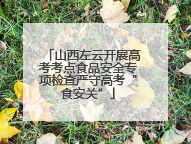 山西左云开展高考考点食品安全专项检查严守高考“食安关”