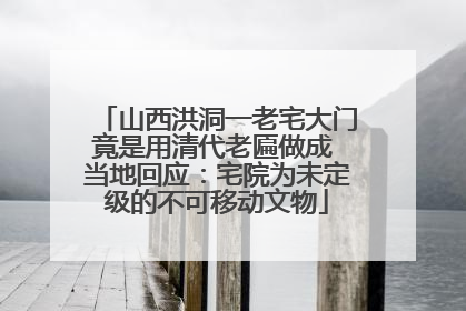 山西洪洞一老宅大门竟是用清代老匾做成 当地回应：宅院为未定级的不可移动文物
