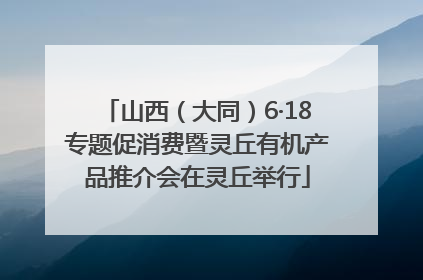 山西（大同）6·18专题促消费暨灵丘有机产品推介会在灵丘举行