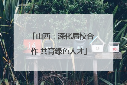 山西：深化局校合作 共育绿色人才