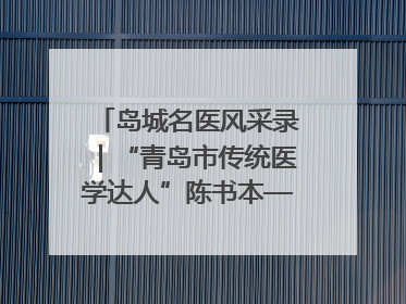 岛城名医风采录｜“青岛市传统医学达人”陈书本——青岛城阳古镇正骨医院骨伤科