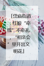 岱庙街道：红娘“牵线”不牵礼，“相亲会”里开出文明花