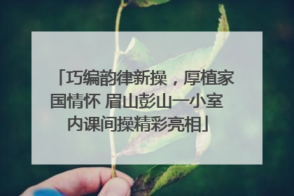 巧编韵律新操，厚植家国情怀 眉山彭山一小室内课间操精彩亮相