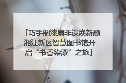 巧手制漆扇非遗焕新颜 湘江新区智慧图书馆开启“书香染漆”之旅