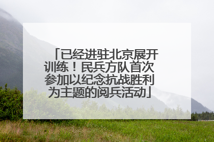 已经进驻北京展开训练！民兵方队首次参加以纪念抗战胜利为主题的阅兵活动