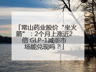 常山药业股价“坐火箭”：2个月上涨近2倍 GLP-1减重市场能兑现吗？