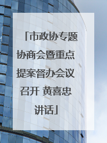 市政协专题协商会暨重点提案督办会议召开 黄喜忠讲话