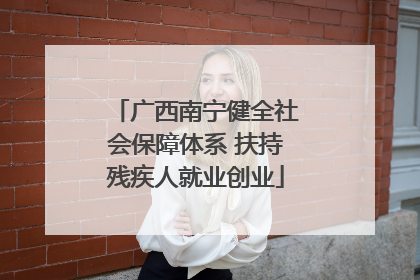广西南宁健全社会保障体系 扶持残疾人就业创业