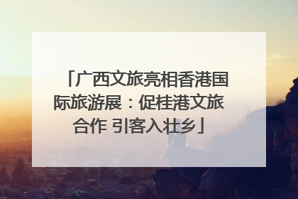 广西文旅亮相香港国际旅游展：促桂港文旅合作 引客入壮乡