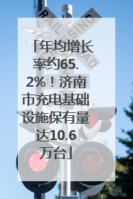 年均增长率约65.2%！济南市充电基础设施保有量达10.6万台