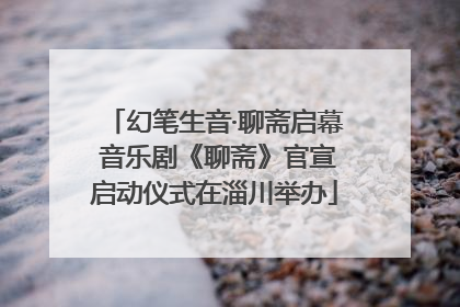 幻笔生音·聊斋启幕 音乐剧《聊斋》官宣启动仪式在淄川举办