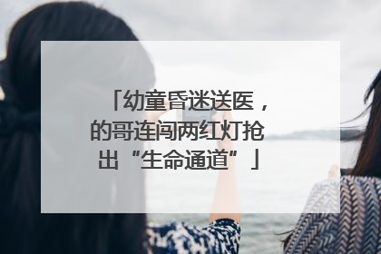 幼童昏迷送医，的哥连闯两红灯抢出“生命通道”