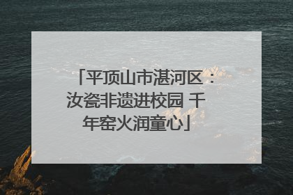 平顶山市湛河区：汝瓷非遗进校园 千年窑火润童心