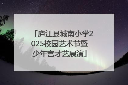 庐江县城南小学2025校园艺术节暨少年宫才艺展演