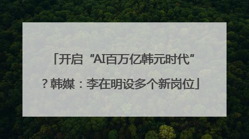 开启“AI百万亿韩元时代”？韩媒：李在明设多个新岗位