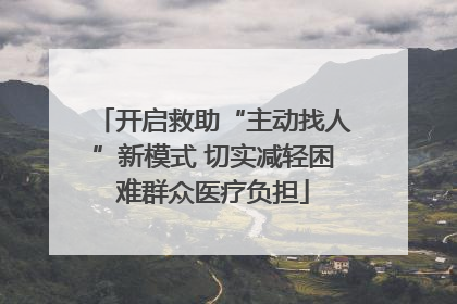 开启救助“主动找人”新模式 切实减轻困难群众医疗负担