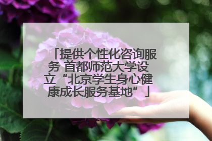 提供个性化咨询服务 首都师范大学设立“北京学生身心健康成长服务基地”