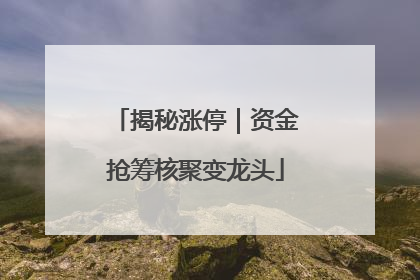 揭秘涨停｜资金抢筹核聚变龙头
