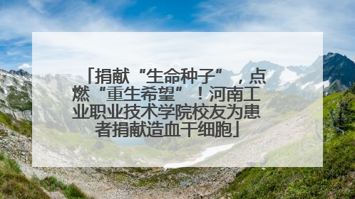 捐献“生命种子”，点燃“重生希望”！河南工业职业技术学院校友为患者捐献造血干细胞