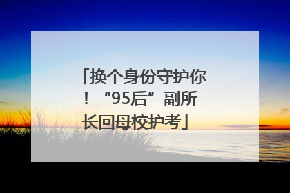 换个身份守护你！“95后”副所长回母校护考