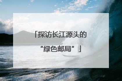 探访长江源头的“绿色邮局”