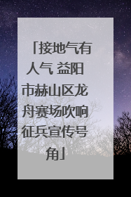 接地气有人气 益阳市赫山区龙舟赛场吹响征兵宣传号角