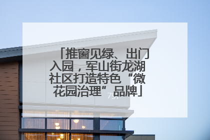 推窗见绿、出门入园，军山街龙湖社区打造特色“微花园治理”品牌