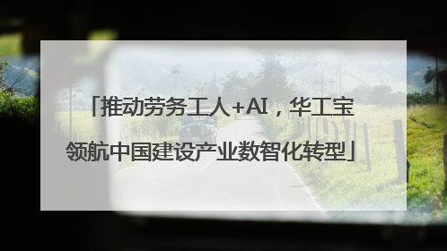推动劳务工人+AI，华工宝领航中国建设产业数智化转型