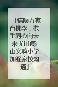 情暖万家育桃李，携手同心向未来 眉山彭山实验小学加强家校沟通