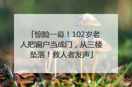 惊险一幕！102岁老人把窗户当成门，从三楼坠落！救人者发声
