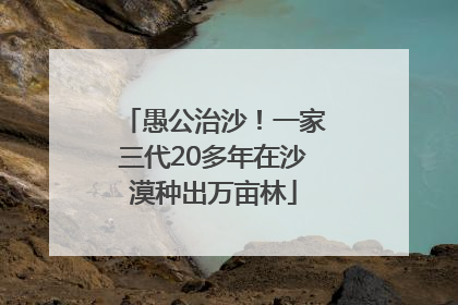 愚公治沙！一家三代20多年在沙漠种出万亩林