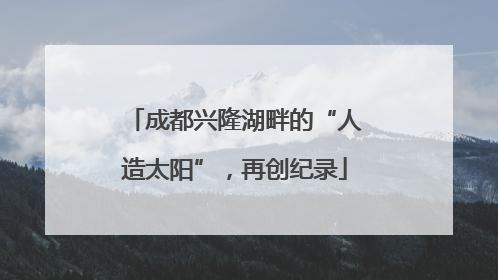 成都兴隆湖畔的“人造太阳”，再创纪录