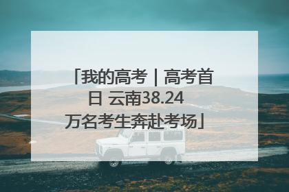 我的高考｜高考首日 云南38.24万名考生奔赴考场